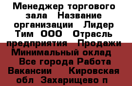 Менеджер торгового зала › Название организации ­ Лидер Тим, ООО › Отрасль предприятия ­ Продажи › Минимальный оклад ­ 1 - Все города Работа » Вакансии   . Кировская обл.,Захарищево п.